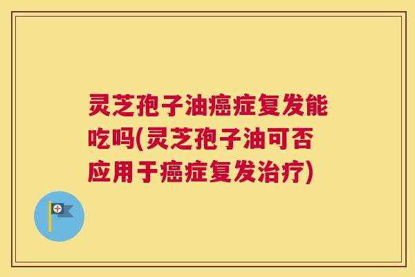 灵芝孢子油癌症复发能吃吗(灵芝孢子油可否应用于癌症复发治疗) 灵芝孢子油癌症复发能吃吗(灵芝孢子油可否应用于癌症复发治疗)