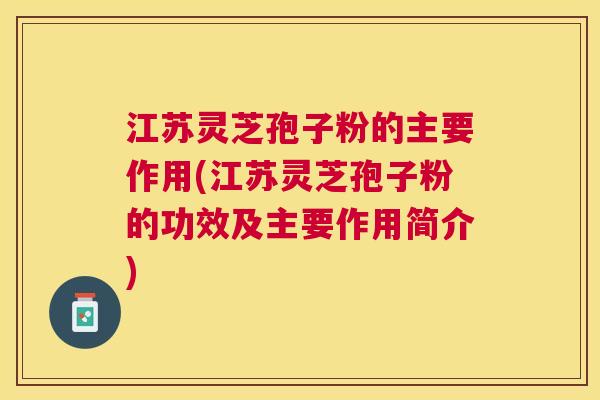 江苏灵芝孢子粉的主要作用(江苏灵芝孢子粉的功效及主要作用简介) 江苏灵芝孢子粉的主要作用(江苏灵芝孢子粉的功效及主要作用简介)
