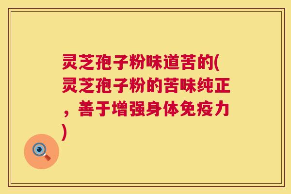 灵芝孢子粉味道苦的(灵芝孢子粉的苦味纯正,善于增强身体免疫力) 灵芝孢子粉味道苦的(灵芝孢子粉的苦味纯正,善于增强身体免疫力)