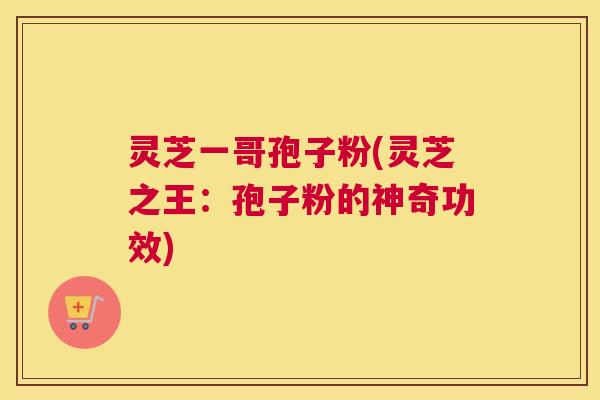 灵芝一哥孢子粉(灵芝之王:孢子粉的神奇功效) 灵芝一哥孢子粉(灵芝之王:孢子粉的神奇功效)