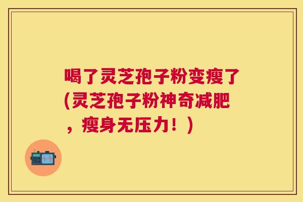 喝了灵芝孢子粉变瘦了(灵芝孢子粉神奇减肥,瘦身无压力!) 喝了灵芝孢子粉变瘦了(灵芝孢子粉神奇减肥,瘦身无压力!)