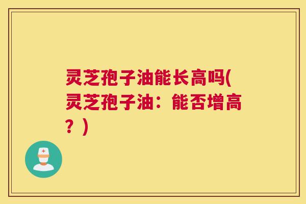 灵芝孢子油能长高吗(灵芝孢子油:能否增高?) 灵芝孢子油能长高吗(灵芝孢子油:能否增高?)