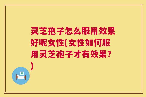 灵芝孢子怎么服用效果好呢女性(女性如何服用灵芝孢子才有效果?) 灵芝孢子怎么服用效果好呢女性(女性如何服用灵芝孢子才有效果?)