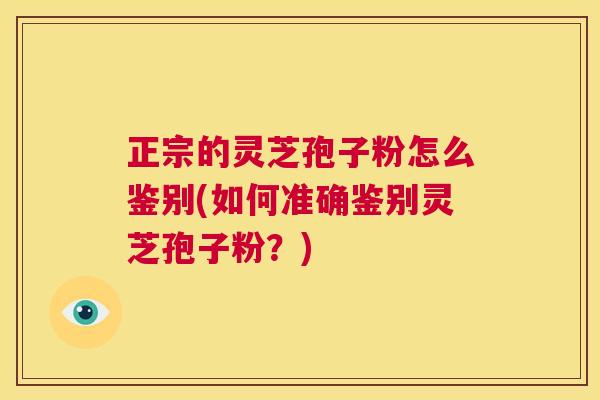 正宗的灵芝孢子粉怎么鉴别(如何准确鉴别灵芝孢子粉?) 正宗的灵芝孢子粉怎么鉴别(如何准确鉴别灵芝孢子粉?)
