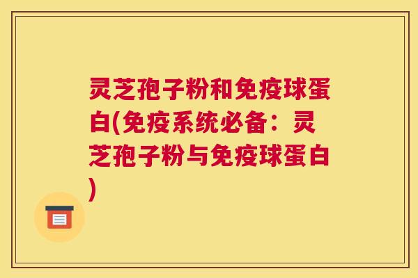 灵芝孢子粉和免疫球蛋白(免疫系统必备:灵芝孢子粉与免疫球蛋白) 灵芝孢子粉和免疫球蛋白(免疫系统必备:灵芝孢子粉与免疫球蛋白)