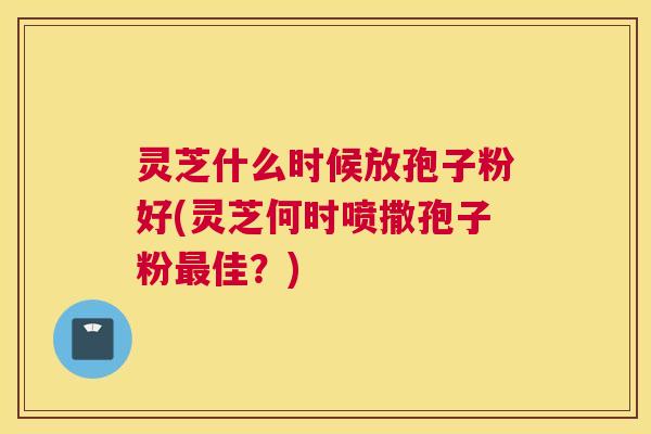 灵芝什么时候放孢子粉好(灵芝何时喷撒孢子粉最佳?) 灵芝什么时候放孢子粉好(灵芝何时喷撒孢子粉最佳?)