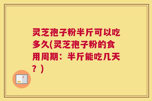 灵芝孢子粉半斤可以吃多久(灵芝孢子粉的食用周期:半斤能吃几天?) 灵芝孢子粉半斤可以吃多久(灵芝孢子粉的食用周期:半斤能吃几天?)