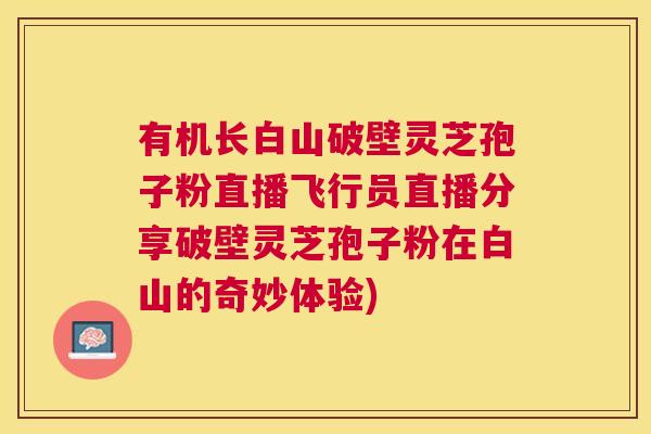 有机长白山破壁灵芝孢子粉直播飞行员直播分享破壁灵芝孢子粉在白山的奇妙体验) 有机长白山破壁灵芝孢子粉直播飞行员直播分享破壁灵芝孢子粉在白山的奇妙体验)