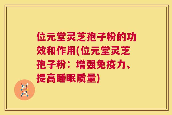 位元堂灵芝孢子粉的功效和作用(位元堂灵芝孢子粉:增强免疫力、提高睡眠质量) 位元堂灵芝孢子粉的功效和作用(位元堂灵芝孢子粉:增强免疫力、提高睡眠质量)