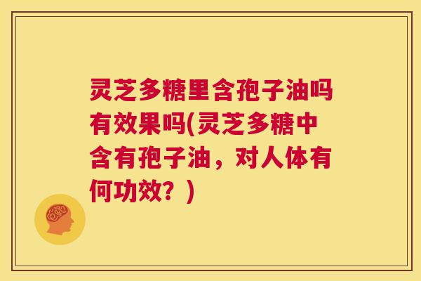 灵芝多糖里含孢子油吗有效果吗(灵芝多糖中含有孢子油,对人体有何功效?) 灵芝多糖里含孢子油吗有效果吗(灵芝多糖中含有孢子油,对人体有何功效?)