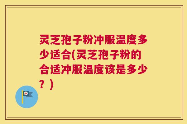 灵芝孢子粉冲服温度多少适合(灵芝孢子粉的合适冲服温度该是多少?) 灵芝孢子粉冲服温度多少适合(灵芝孢子粉的合适冲服温度该是多少?)