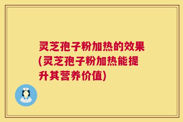 灵芝孢子粉加热的效果(灵芝孢子粉加热能提升其营养价值) 灵芝孢子粉加热的效果(灵芝孢子粉加热能提升其营养价值)