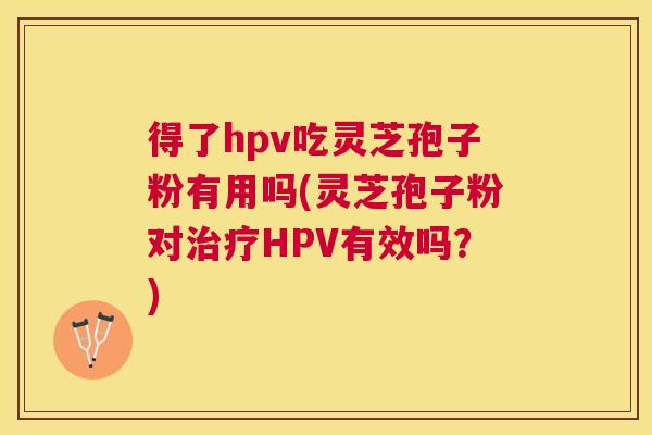 得了hpv吃灵芝孢子粉有用吗(灵芝孢子粉对治疗HPV有效吗?) 得了hpv吃灵芝孢子粉有用吗(灵芝孢子粉对治疗HPV有效吗?)
