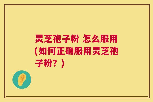 灵芝孢子粉 怎么服用(如何正确服用灵芝孢子粉?) 灵芝孢子粉 怎么服用(如何正确服用灵芝孢子粉?)