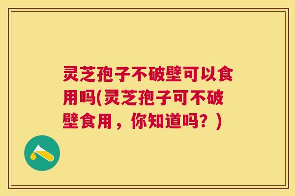 灵芝孢子不破壁可以食用吗(灵芝孢子可不破壁食用,你知道吗?) 灵芝孢子不破壁可以食用吗(灵芝孢子可不破壁食用,你知道吗?)