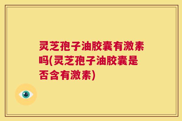 灵芝孢子油胶囊有激素吗(灵芝孢子油胶囊是否含有激素) 灵芝孢子油胶囊有激素吗(灵芝孢子油胶囊是否含有激素)