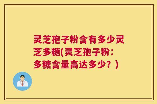 灵芝孢子粉含有多少灵芝多糖(灵芝孢子粉:多糖含量高达多少?) 灵芝孢子粉含有多少灵芝多糖(灵芝孢子粉:多糖含量高达多少?)