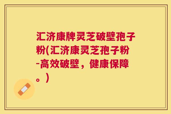 汇济康牌灵芝破壁孢子粉(汇济康灵芝孢子粉-高效破壁,健康保障。) 汇济康牌灵芝破壁孢子粉(汇济康灵芝孢子粉-高效破壁,健康保障。)