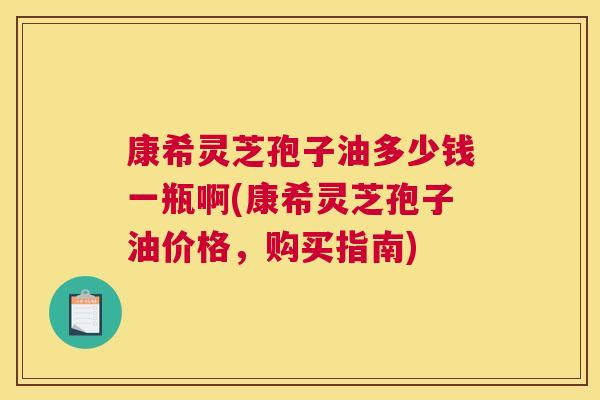 康希灵芝孢子油多少钱一瓶啊(康希灵芝孢子油价格,购买指南) 康希灵芝孢子油多少钱一瓶啊(康希灵芝孢子油价格,购买指南)