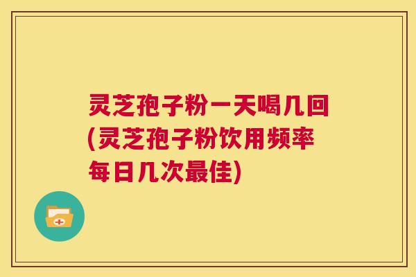 灵芝孢子粉一天喝几回(灵芝孢子粉饮用频率每日几次最佳) 灵芝孢子粉一天喝几回(灵芝孢子粉饮用频率每日几次最佳)