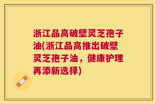 浙江品高破壁灵芝孢子油(浙江品高推出破壁灵芝孢子油,健康护理再添新选择) 浙江品高破壁灵芝孢子油(浙江品高推出破壁灵芝孢子油,健康护理再添新选择)