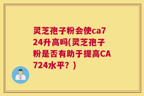 灵芝孢子粉会使ca724升高吗(灵芝孢子粉是否有助于提高CA724水平?) 灵芝孢子粉会使ca724升高吗(灵芝孢子粉是否有助于提高CA724水平?)