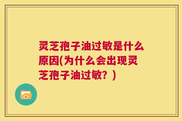 灵芝孢子油过敏是什么原因(为什么会出现灵芝孢子油过敏?) 灵芝孢子油过敏是什么原因(为什么会出现灵芝孢子油过敏?)