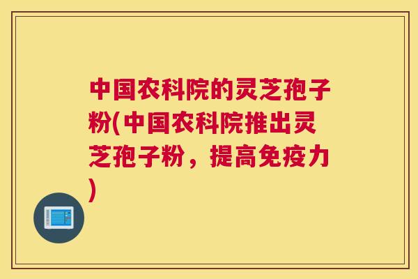 中国农科院的灵芝孢子粉(中国农科院推出灵芝孢子粉,提高免疫力) 中国农科院的灵芝孢子粉(中国农科院推出灵芝孢子粉,提高免疫力)