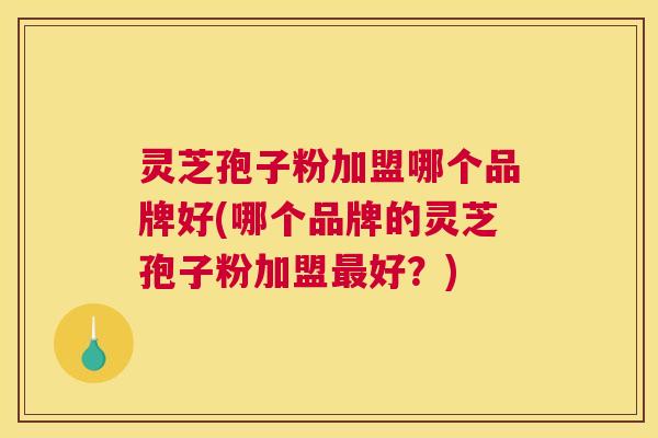 灵芝孢子粉加盟哪个品牌好(哪个品牌的灵芝孢子粉加盟最好?) 灵芝孢子粉加盟哪个品牌好(哪个品牌的灵芝孢子粉加盟最好?)