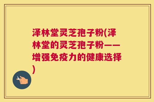 泽林堂灵芝孢子粉(泽林堂的灵芝孢子粉——增强免疫力的健康选择) 泽林堂灵芝孢子粉(泽林堂的灵芝孢子粉——增强免疫力的健康选择)
