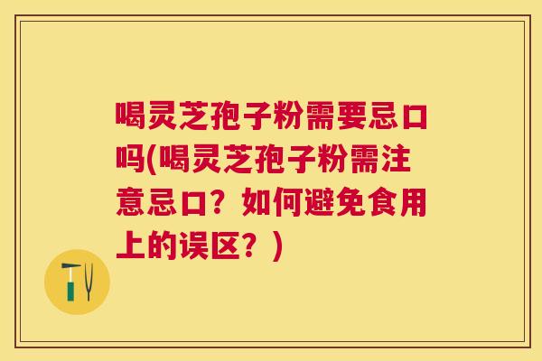 喝灵芝孢子粉需要忌口吗(喝灵芝孢子粉需注意忌口?如何避免食用上的误区?) 喝灵芝孢子粉需要忌口吗(喝灵芝孢子粉需注意忌口?如何避免食用上的误区?)