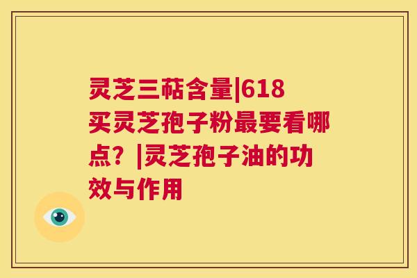 灵芝三萜含量|618买灵芝孢子粉要看哪点？|灵芝孢子油的功效与作用