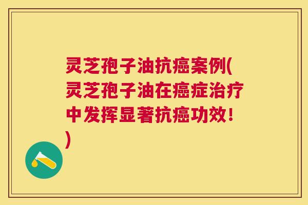 灵芝孢子油抗癌案例(灵芝孢子油在癌症治疗中发挥显著抗癌功效!) 灵芝孢子油抗癌案例(灵芝孢子油在癌症治疗中发挥显著抗癌功效!)