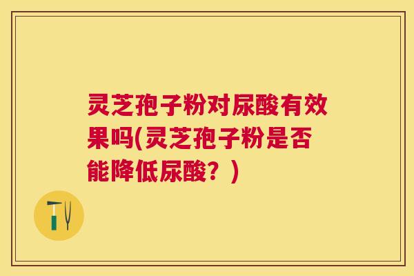 灵芝孢子粉对尿酸有效果吗(灵芝孢子粉是否能降低尿酸?) 灵芝孢子粉对尿酸有效果吗(灵芝孢子粉是否能降低尿酸?)