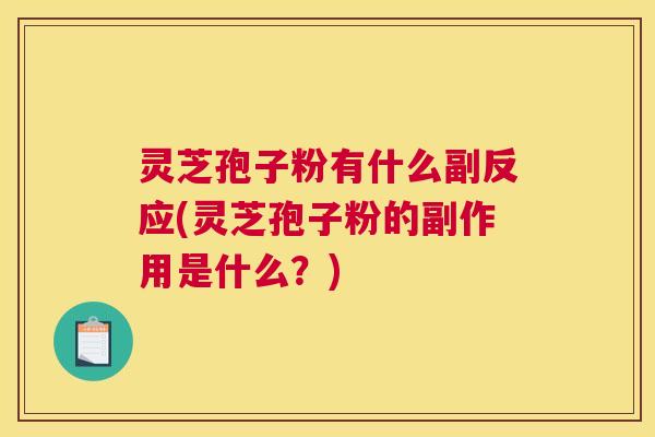 灵芝孢子粉有什么副反应(灵芝孢子粉的副作用是什么?) 灵芝孢子粉有什么副反应(灵芝孢子粉的副作用是什么?)