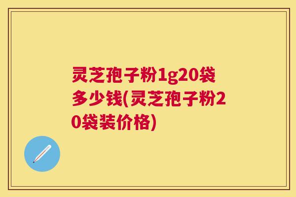 灵芝孢子粉1g20袋多少钱(灵芝孢子粉20袋装价格) 灵芝孢子粉1g20袋多少钱(灵芝孢子粉20袋装价格)