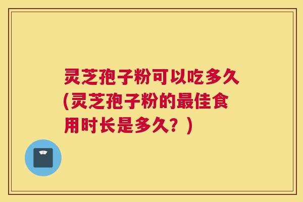 灵芝孢子粉可以吃多久(灵芝孢子粉的最佳食用时长是多久?) 灵芝孢子粉可以吃多久(灵芝孢子粉的最佳食用时长是多久?)
