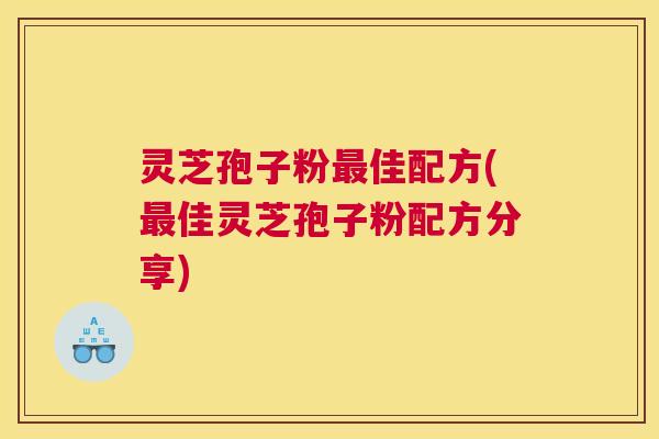 灵芝孢子粉最佳配方(最佳灵芝孢子粉配方分享) 灵芝孢子粉最佳配方(最佳灵芝孢子粉配方分享)