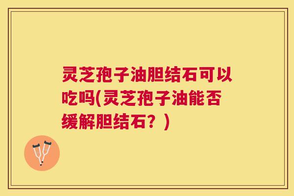 灵芝孢子油胆结石可以吃吗(灵芝孢子油能否缓解胆结石?) 灵芝孢子油胆结石可以吃吗(灵芝孢子油能否缓解胆结石?)