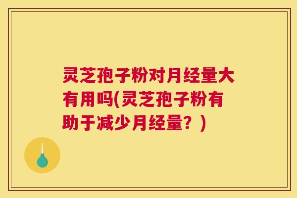 灵芝孢子粉对月经量大有用吗(灵芝孢子粉有助于减少月经量?) 灵芝孢子粉对月经量大有用吗(灵芝孢子粉有助于减少月经量?)