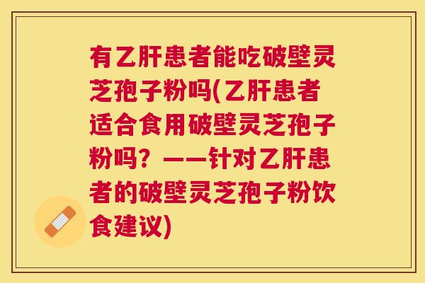 有乙肝患者能吃破壁灵芝孢子粉吗(乙肝患者适合食用破壁灵芝孢子粉吗?——针对乙肝患者的破壁灵芝孢子粉饮食建议) 有乙肝患者能吃破壁灵芝孢子粉吗(乙肝患者适合食用破壁灵芝孢子粉吗?——针对乙肝患者的破壁灵芝孢子粉饮食建议)