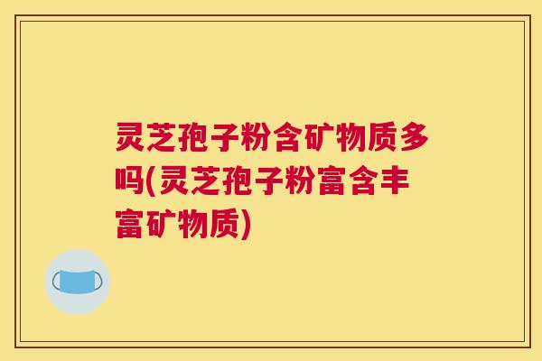 灵芝孢子粉含矿物质多吗(灵芝孢子粉富含丰富矿物质) 灵芝孢子粉含矿物质多吗(灵芝孢子粉富含丰富矿物质)