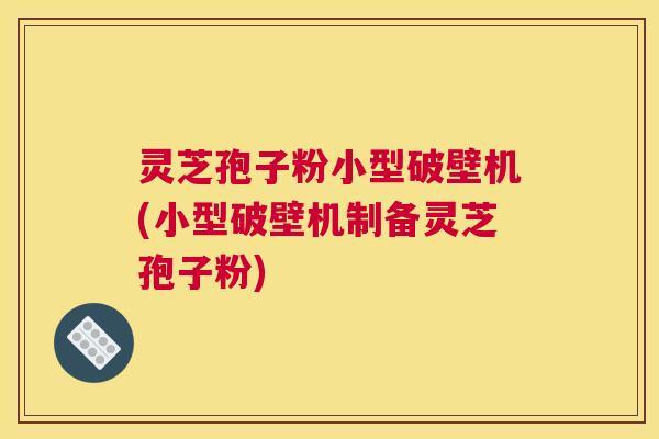 灵芝孢子粉小型破壁机(小型破壁机制备灵芝孢子粉) 灵芝孢子粉小型破壁机(小型破壁机制备灵芝孢子粉)