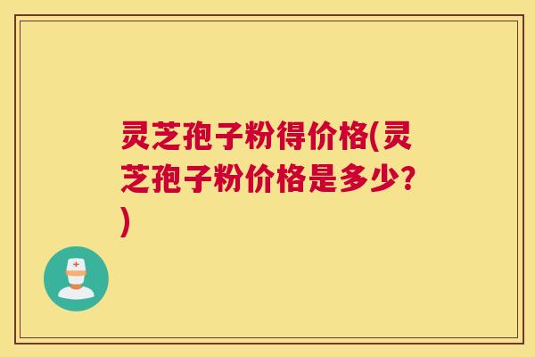 灵芝孢子粉得价格(灵芝孢子粉价格是多少?) 灵芝孢子粉得价格(灵芝孢子粉价格是多少?)