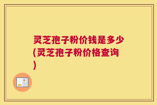 灵芝孢子粉价钱是多少(灵芝孢子粉价格查询) 灵芝孢子粉价钱是多少(灵芝孢子粉价格查询)