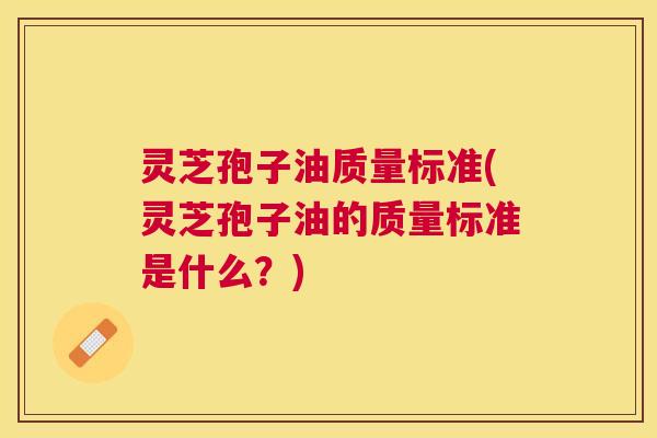 灵芝孢子油质量标准(灵芝孢子油的质量标准是什么?) 灵芝孢子油质量标准(灵芝孢子油的质量标准是什么?)