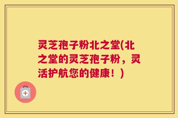 灵芝孢子粉北之堂(北之堂的灵芝孢子粉,灵活护航您的健康!) 灵芝孢子粉北之堂(北之堂的灵芝孢子粉,灵活护航您的健康!)