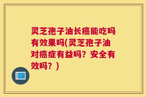 灵芝孢子油长癌能吃吗有效果吗(灵芝孢子油对癌症有益吗?安全有效吗?) 灵芝孢子油长癌能吃吗有效果吗(灵芝孢子油对癌症有益吗?安全有效吗?)