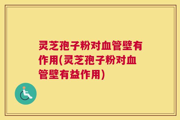 灵芝孢子粉对血管壁有作用(灵芝孢子粉对血管壁有益作用) 灵芝孢子粉对血管壁有作用(灵芝孢子粉对血管壁有益作用)