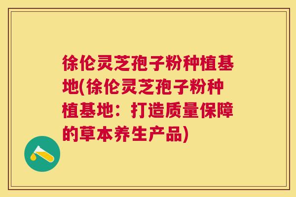 徐伦灵芝孢子粉种植基地(徐伦灵芝孢子粉种植基地:打造质量保障的草本养生产品) 徐伦灵芝孢子粉种植基地(徐伦灵芝孢子粉种植基地:打造质量保障的草本养生产品)